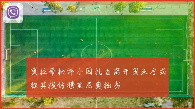 莫拉蒂批评小因扎吉离开国米方式称其模仿穆里尼奥拙劣