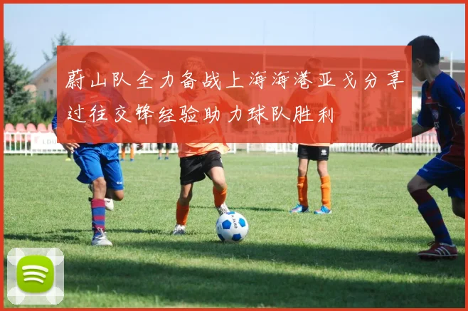 蔚山队全力备战上海海港亚戈分享过往交锋经验助力球队胜利