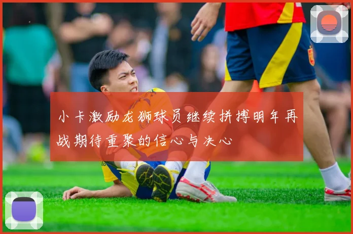 小卡激励龙狮球员继续拼搏明年再战期待重聚的信心与决心