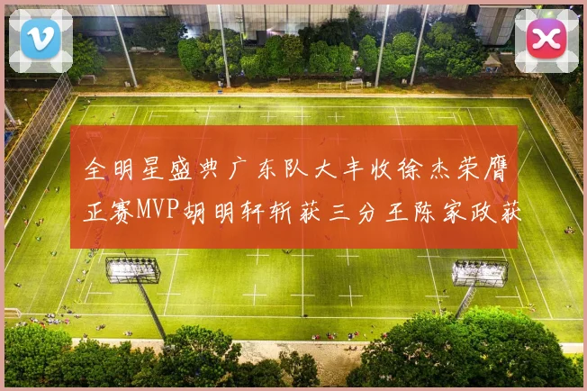 全明星盛典广东队大丰收徐杰荣膺正赛MVP胡明轩斩获三分王陈家政获星锐MVP