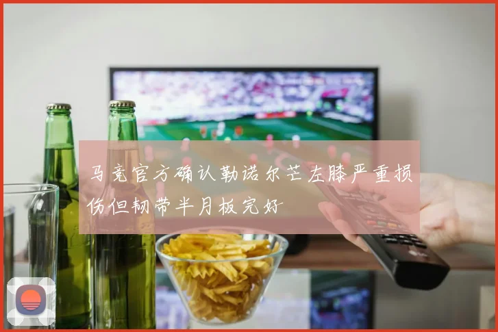 马竞官方确认勒诺尔芒左膝严重损伤但韧带半月板完好