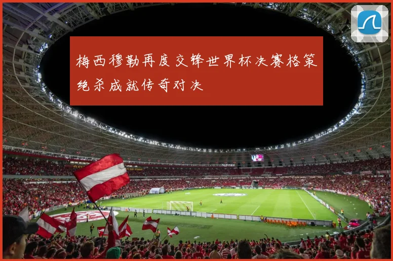 梅西穆勒再度交锋世界杯决赛格策绝杀成就传奇对决