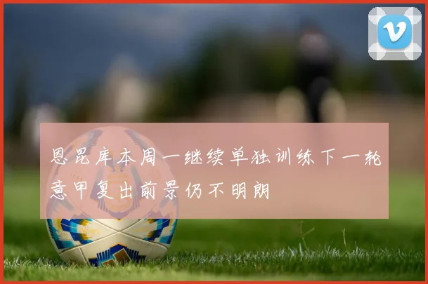 恩昆库本周一继续单独训练下一轮意甲复出前景仍不明朗