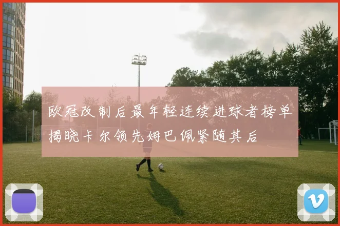 欧冠改制后最年轻连续进球者榜单揭晓卡尔领先姆巴佩紧随其后