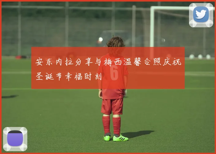 安东内拉分享与梅西温馨合照庆祝圣诞节幸福时刻
