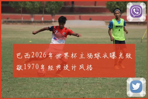 巴西2026年世界杯主场球衣曝光致敬1970年经典设计风格