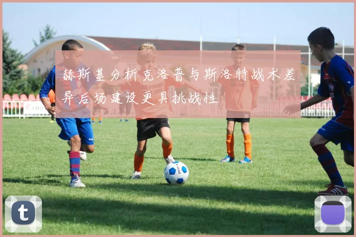赫斯基分析克洛普与斯洛特战术差异后场建设更具挑战性