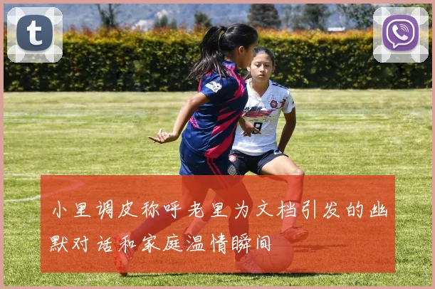 小里调皮称呼老里为文档引发的幽默对话和家庭温情瞬间