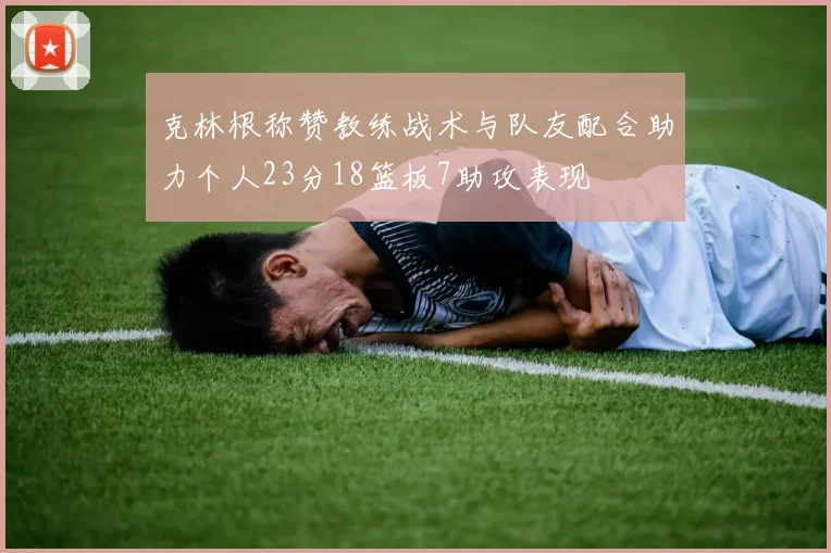 克林根称赞教练战术与队友配合助力个人23分18篮板7助攻表现