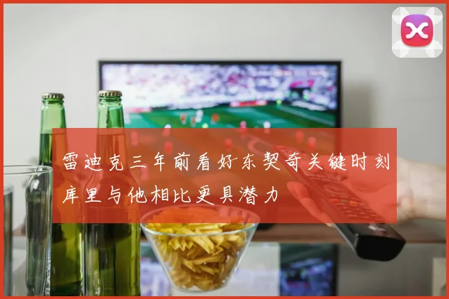 雷迪克三年前看好东契奇关键时刻库里与他相比更具潜力