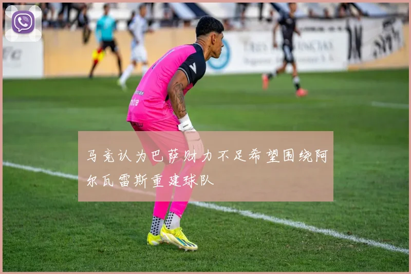马竞认为巴萨财力不足希望围绕阿尔瓦雷斯重建球队