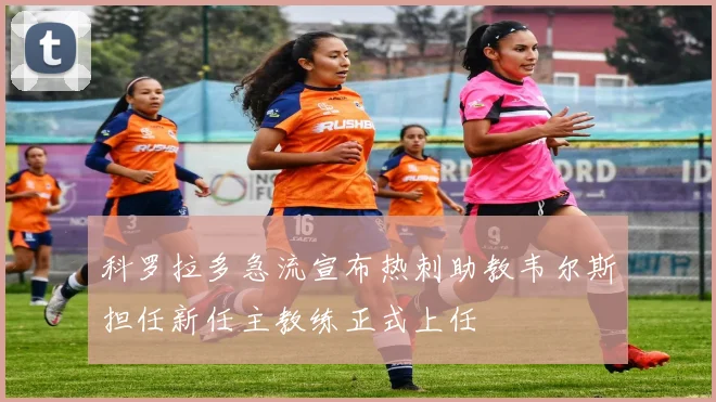 科罗拉多急流宣布热刺助教韦尔斯担任新任主教练正式上任